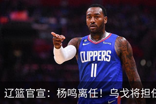 辽篮官宣：杨鸣离任！乌戈将担任辽宁男篮主帅
